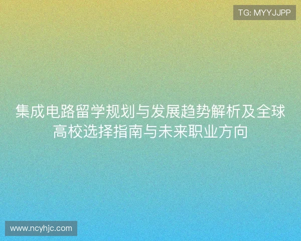 集成电路留学规划与发展趋势解析及全球高校选择指南与未来职业方向